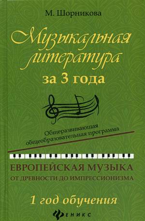 Музыкальная литература за 3 года. 1 год обучения. Европейская музыка от древности до импрессионизма / М.Шорникова. - Ростов-на-Дону:Феникс