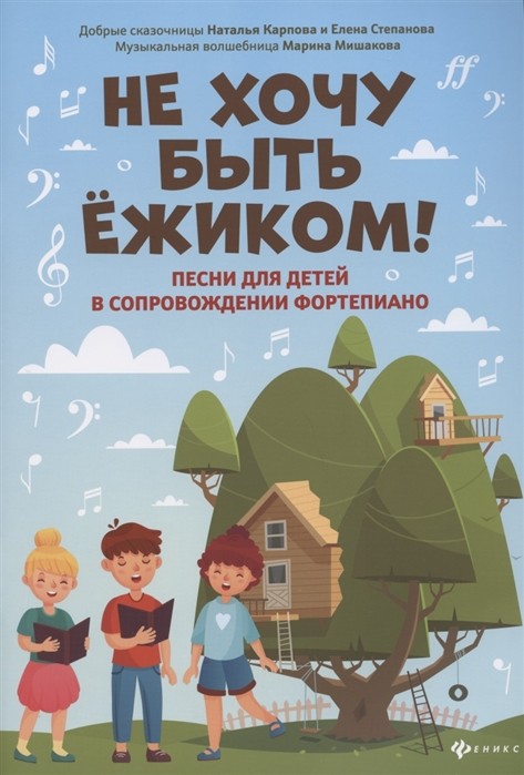 Не хочу быть ежиком!: песни для детей в сопровож.фортепиано / М. Мишакова, Е. Степанова, Н. Карпова. - Ростов-на-Дону: Феникс
