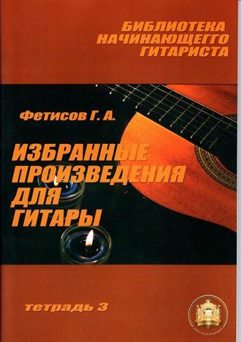 Избранные произведения для гитары. Тетрадь 3 / Г.А. Фетисов. - М.: ИД Катанского