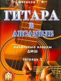 Гитара в ансамбле. Начальные кл. т.1/ Фетисов -М:изд.Катанского А.В.