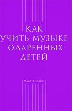 Как учить музыке одаренных детей.-М:Классика XXI