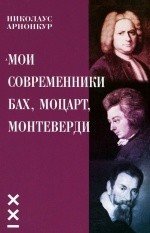 Мои современники: Бах, Моцарт, Монтеверди / Арнонкур -М:Классика XXI