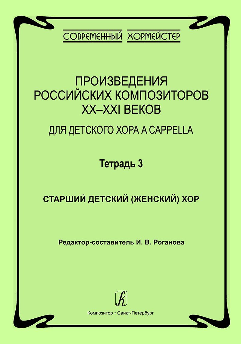 Произведения российских комп-в XX–XXI вв. Тетр. 3. Для детского хора a cappella. Старший детский (женский) хор / И.Роганова. - СПб.: Композитор